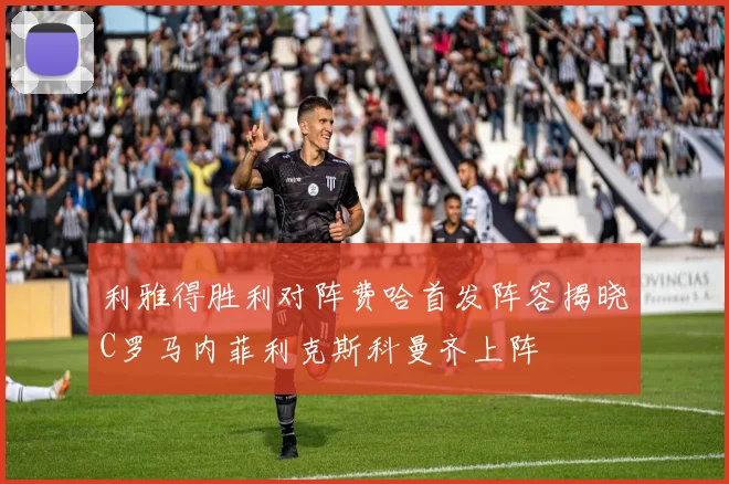 利雅得胜利对阵费哈首发阵容揭晓C罗马内菲利克斯科曼齐上阵