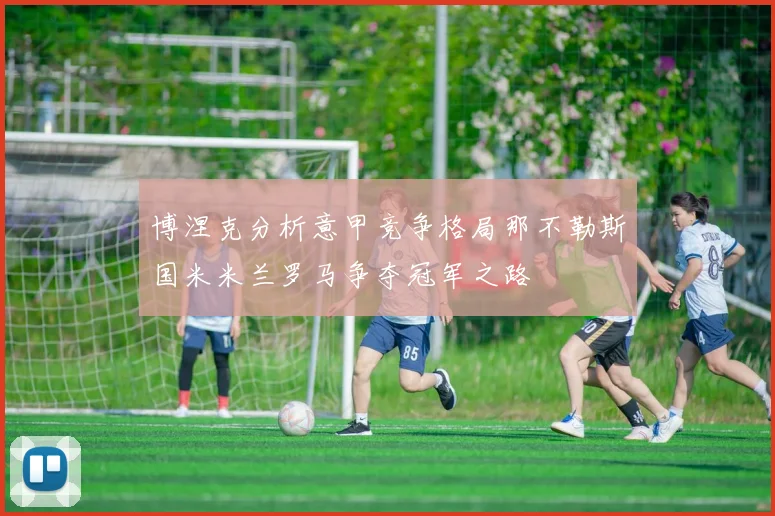 博涅克分析意甲竞争格局那不勒斯国米米兰罗马争夺冠军之路