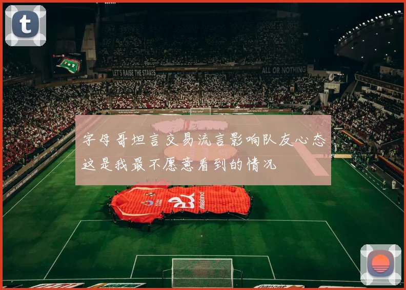 字母哥坦言交易流言影响队友心态这是我最不愿意看到的情况