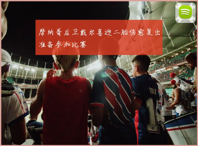 摩纳哥后卫戴尔喜迎二胎伤愈复出准备参加比赛