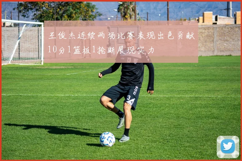 王俊杰连续两场比赛表现出色贡献10分1篮板1抢断展现实力