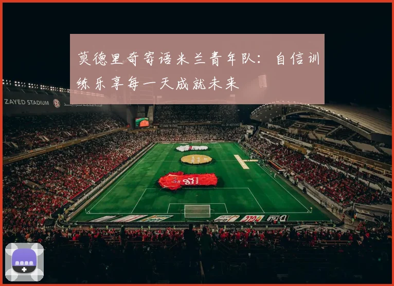 莫德里奇寄语米兰青年队：自信训练乐享每一天成就未来