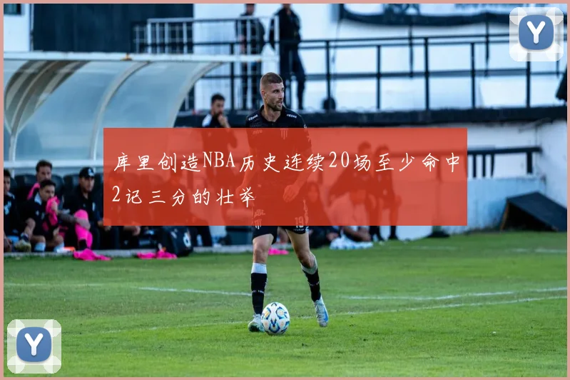 库里创造NBA历史连续20场至少命中2记三分的壮举