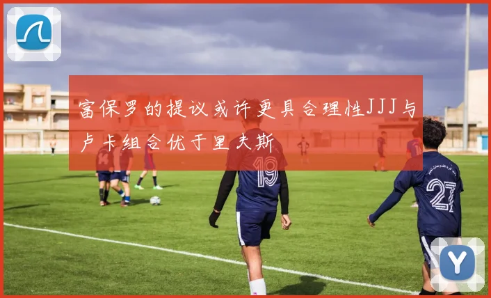 富保罗的提议或许更具合理性JJJ与卢卡组合优于里夫斯