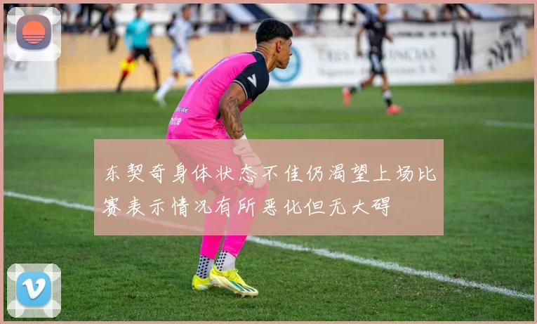 东契奇身体状态不佳仍渴望上场比赛表示情况有所恶化但无大碍