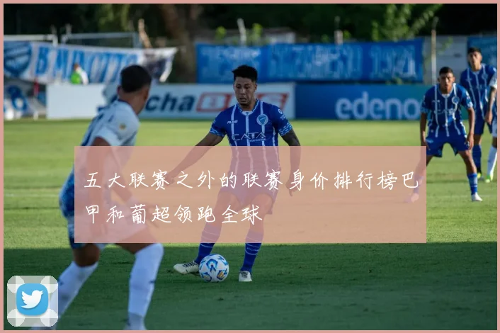 五大联赛之外的联赛身价排行榜巴甲和葡超领跑全球