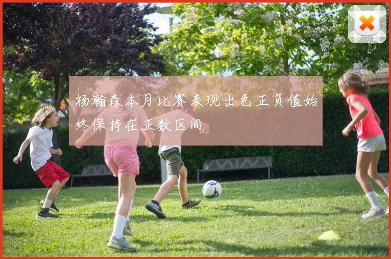 杨瀚森本月比赛表现出色正负值始终保持在正数区间