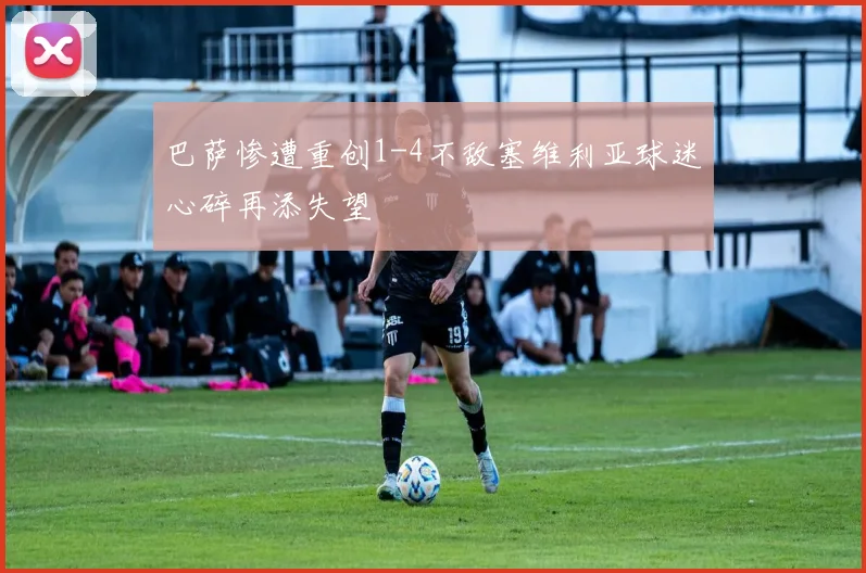 巴萨惨遭重创1-4不敌塞维利亚球迷心碎再添失望