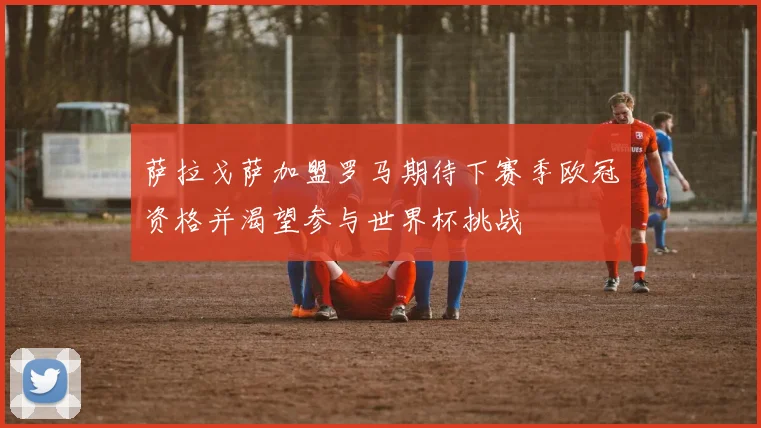 萨拉戈萨加盟罗马期待下赛季欧冠资格并渴望参与世界杯挑战