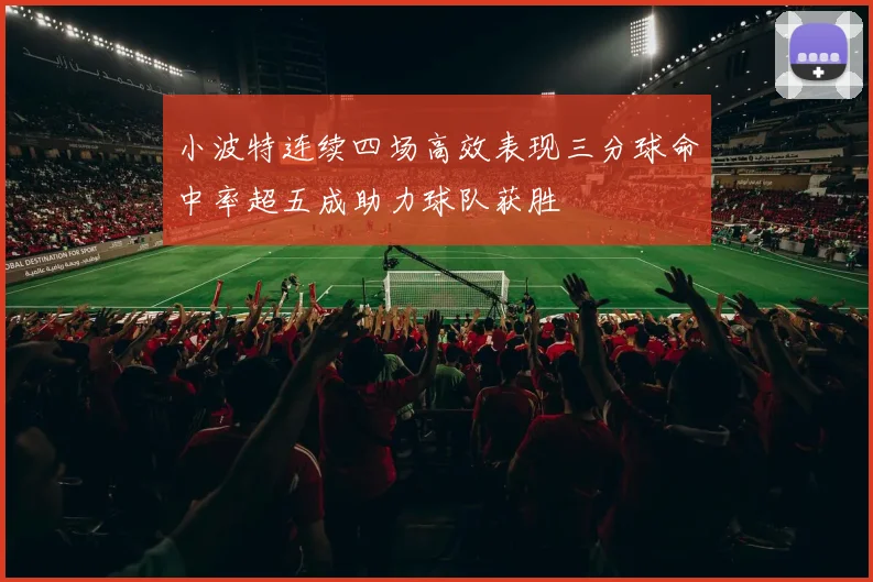 小波特连续四场高效表现三分球命中率超五成助力球队获胜