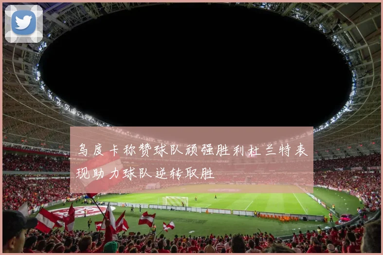 乌度卡称赞球队顽强胜利杜兰特表现助力球队逆转取胜