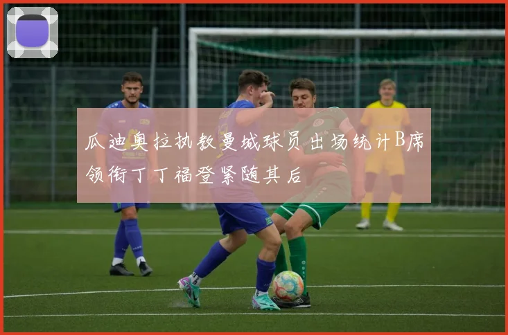 瓜迪奥拉执教曼城球员出场统计B席领衔丁丁福登紧随其后