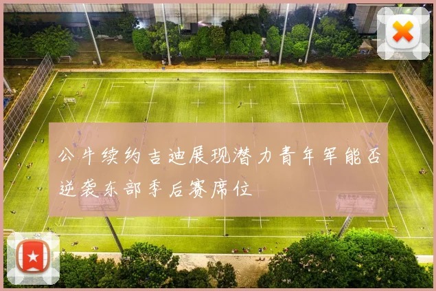 公牛续约吉迪展现潜力青年军能否逆袭东部季后赛席位