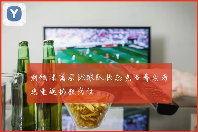 利物浦高层忧球队状态克洛普或考虑重返执教岗位