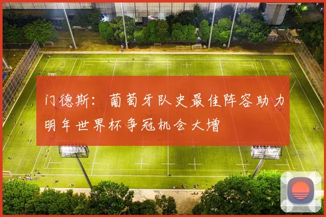 门德斯：葡萄牙队史最佳阵容助力明年世界杯争冠机会大增