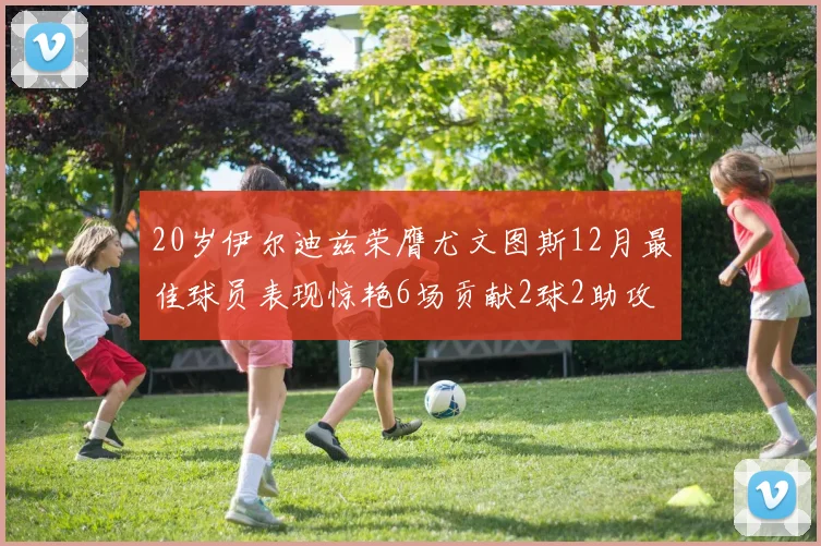 20岁伊尔迪兹荣膺尤文图斯12月最佳球员表现惊艳6场贡献2球2助攻