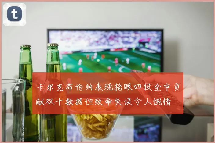 卡尔克布伦纳表现抢眼四投全中贡献双十数据但致命失误令人惋惜
