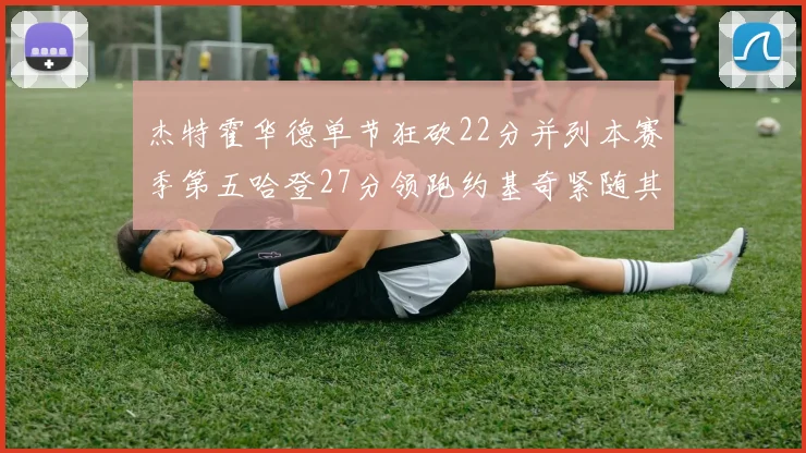 杰特霍华德单节狂砍22分并列本赛季第五哈登27分领跑约基奇紧随其后