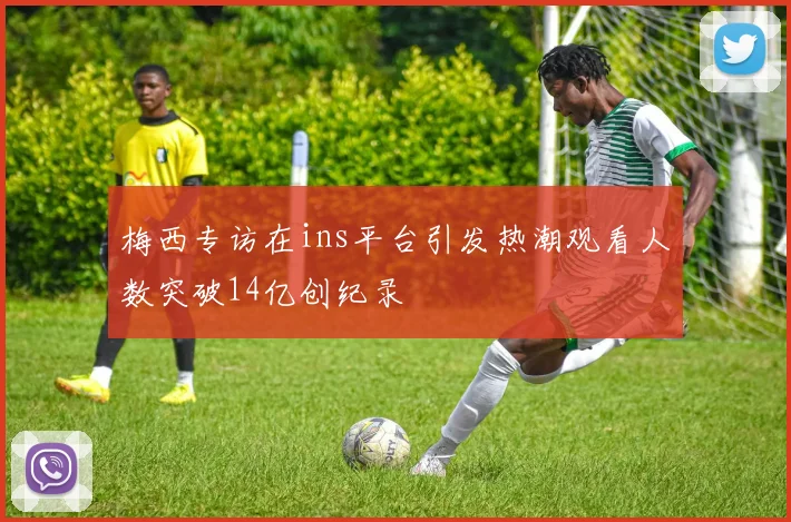 梅西专访在ins平台引发热潮观看人数突破14亿创纪录
