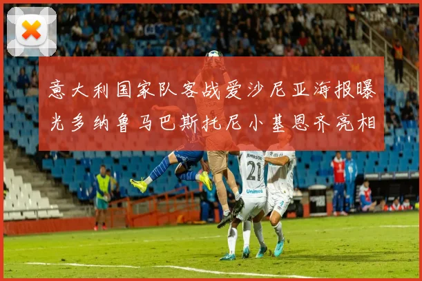 意大利国家队客战爱沙尼亚海报曝光多纳鲁马巴斯托尼小基恩齐亮相