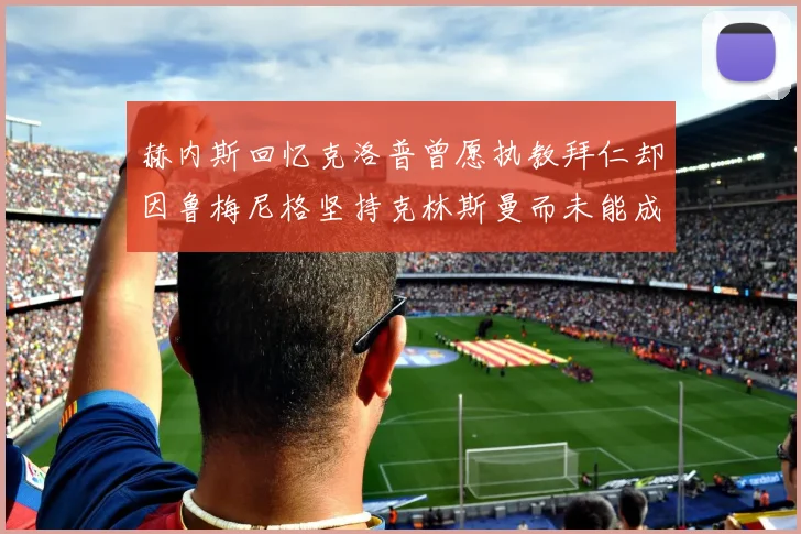 赫内斯回忆克洛普曾愿执教拜仁却因鲁梅尼格坚持克林斯曼而未能成行