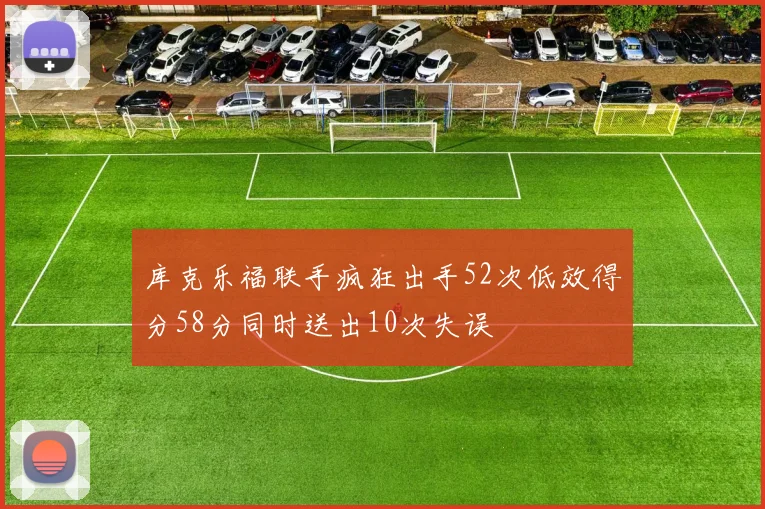 库克乐福联手疯狂出手52次低效得分58分同时送出10次失误