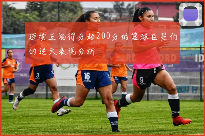 连续五场得分超200分的篮球巨星们的逆天表现分析