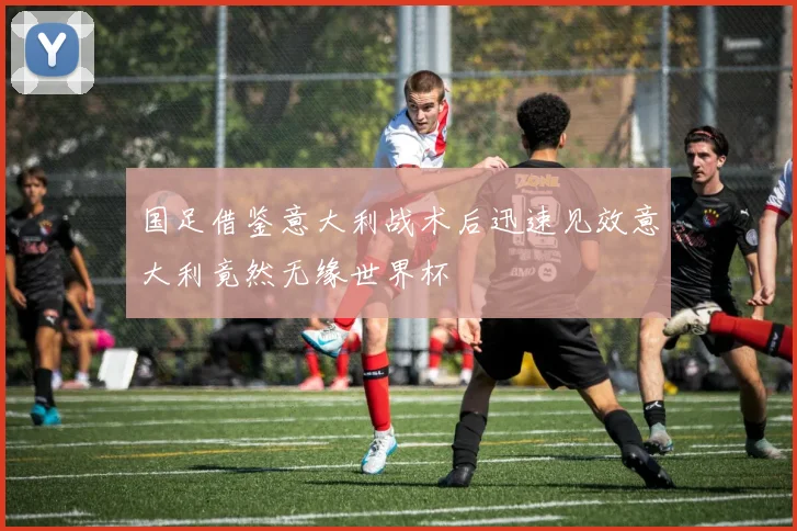 国足借鉴意大利战术后迅速见效意大利竟然无缘世界杯