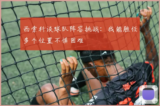 西索科谈球队阵容挑战：我能胜任多个位置不惧困难