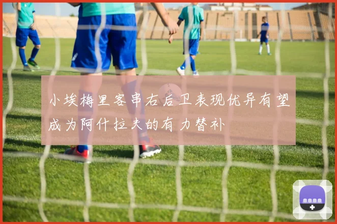 小埃梅里客串右后卫表现优异有望成为阿什拉夫的有力替补