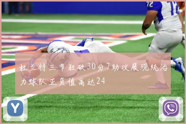 杜兰特三节狂砍30分7助攻展现统治力球队正负值高达24