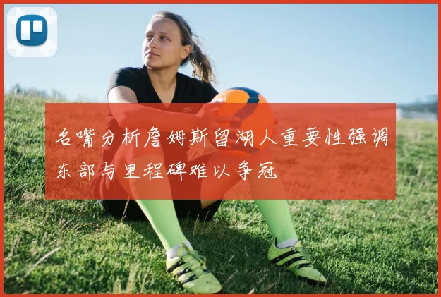 名嘴分析詹姆斯留湖人重要性强调东部与里程碑难以争冠