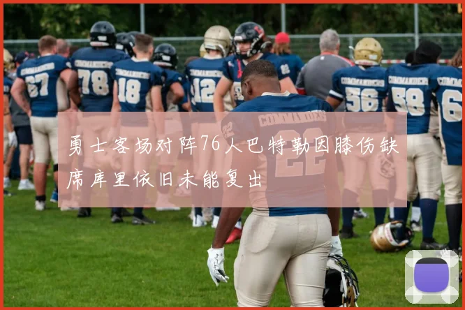 勇士客场对阵76人巴特勒因膝伤缺席库里依旧未能复出