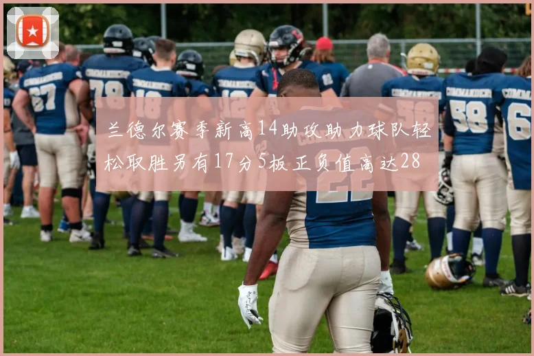 兰德尔赛季新高14助攻助力球队轻松取胜另有17分5板正负值高达28