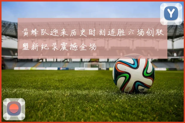 黄蜂队迎来历史时刻连胜六场创联盟新纪录震撼全场