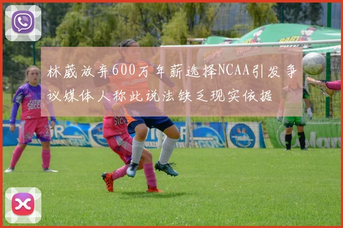 林葳放弃600万年薪选择NCAA引发争议媒体人称此说法缺乏现实依据