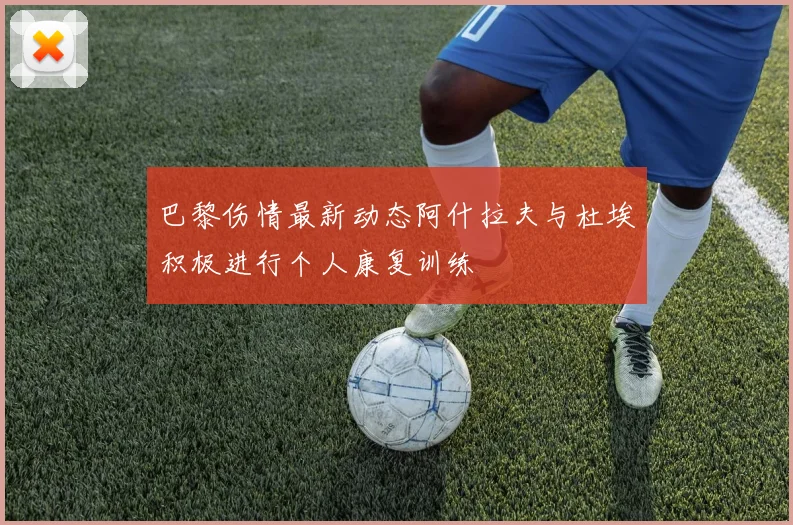巴黎伤情最新动态阿什拉夫与杜埃积极进行个人康复训练