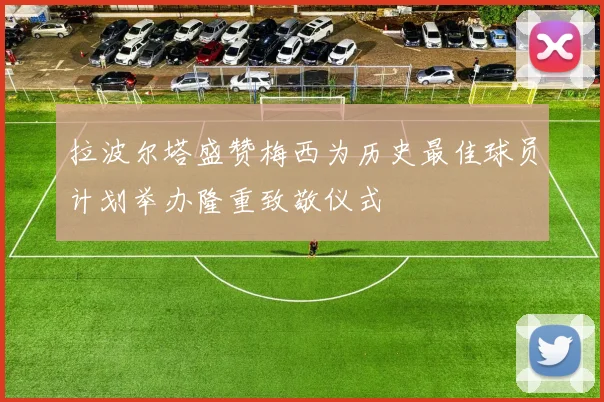 拉波尔塔盛赞梅西为历史最佳球员计划举办隆重致敬仪式