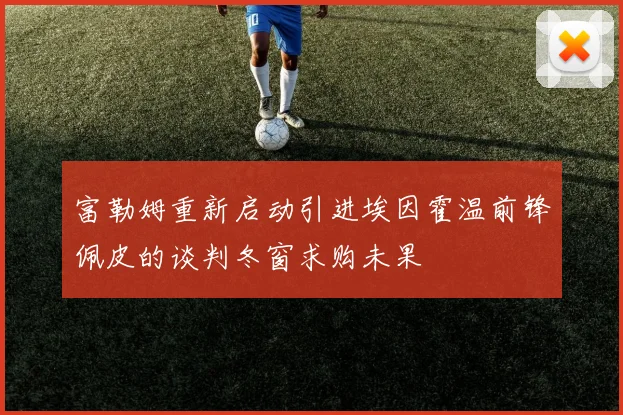 富勒姆重新启动引进埃因霍温前锋佩皮的谈判冬窗求购未果