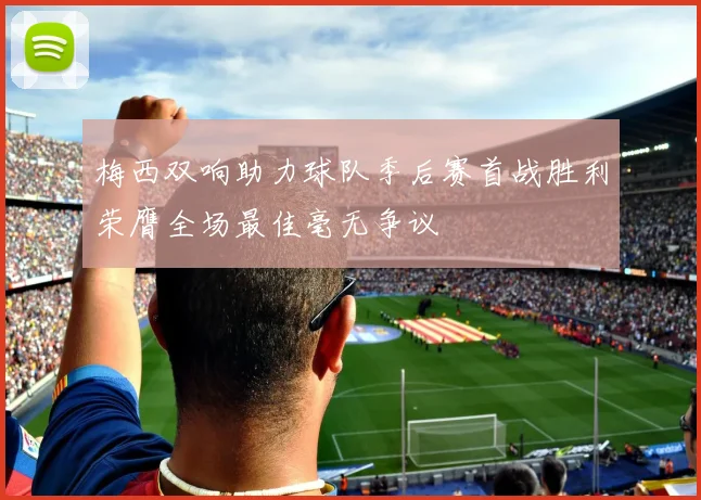 梅西双响助力球队季后赛首战胜利荣膺全场最佳毫无争议