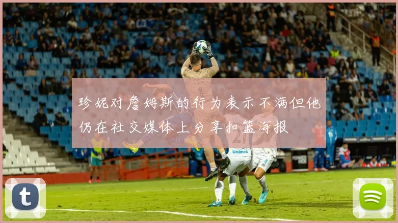 珍妮对詹姆斯的行为表示不满但他仍在社交媒体上分享扣篮海报