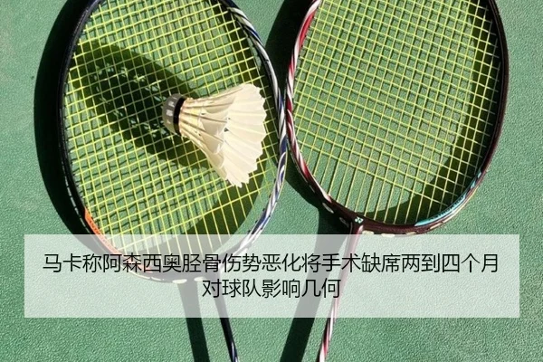 马卡称阿森西奥胫骨伤势恶化将手术缺席两到四个月对球队影响几何 - kaiyun
